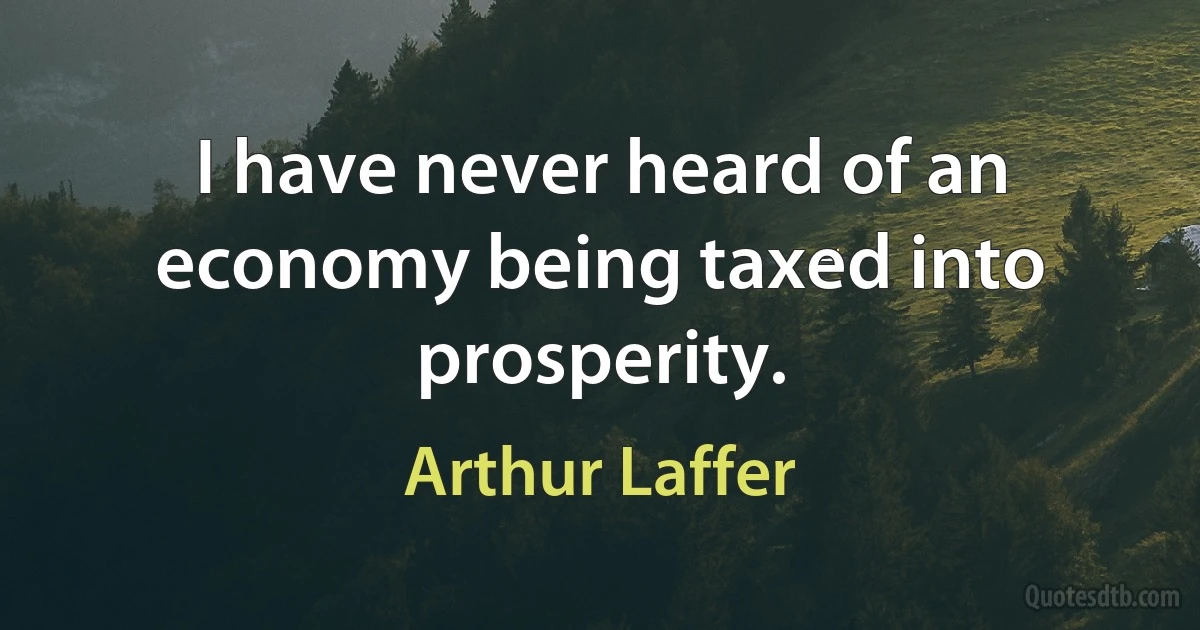 I have never heard of an economy being taxed into prosperity. (Arthur Laffer)