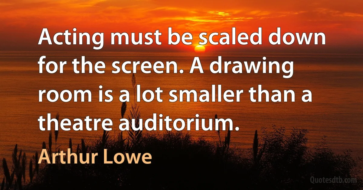 Acting must be scaled down for the screen. A drawing room is a lot smaller than a theatre auditorium. (Arthur Lowe)