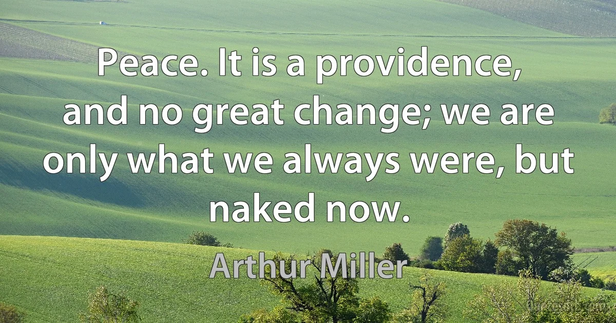 Peace. It is a providence, and no great change; we are only what we always were, but naked now. (Arthur Miller)