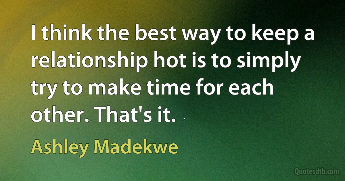 I think the best way to keep a relationship hot is to simply try to make time for each other. That's it. (Ashley Madekwe)