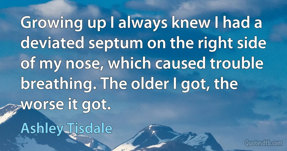 Growing up I always knew I had a deviated septum on the right side of my nose, which caused trouble breathing. The older I got, the worse it got. (Ashley Tisdale)