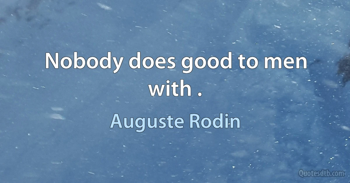 Nobody does good to men with . (Auguste Rodin)