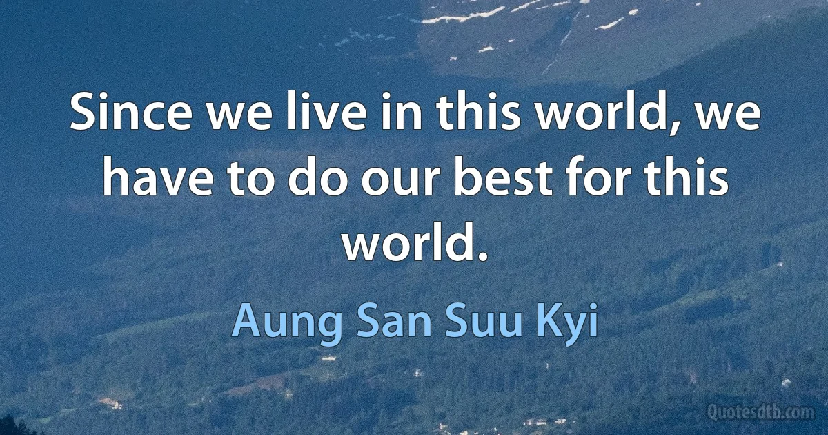 Since we live in this world, we have to do our best for this world. (Aung San Suu Kyi)