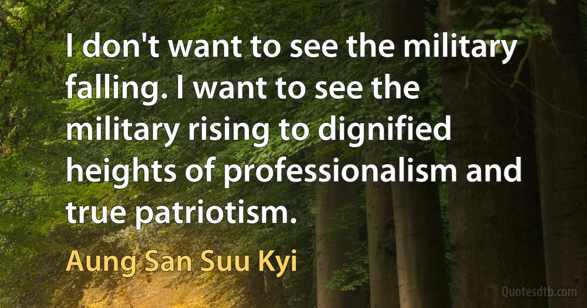 I don't want to see the military falling. I want to see the military rising to dignified heights of professionalism and true patriotism. (Aung San Suu Kyi)