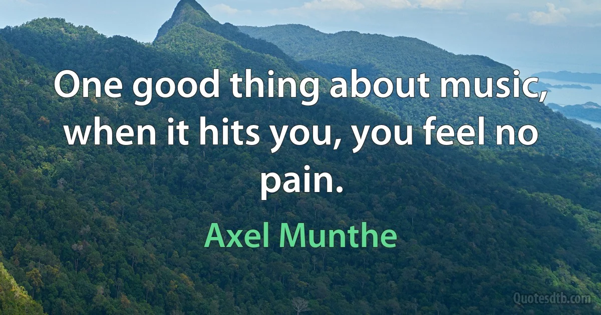 One good thing about music, when it hits you, you feel no pain. (Axel Munthe)