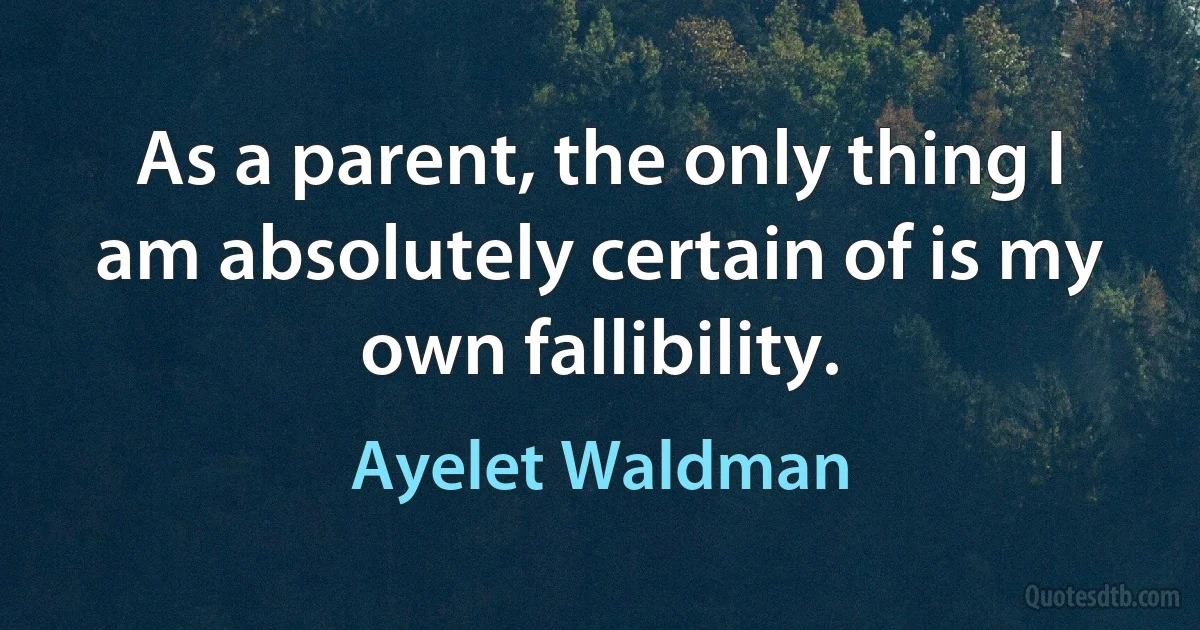 As a parent, the only thing I am absolutely certain of is my own fallibility. (Ayelet Waldman)