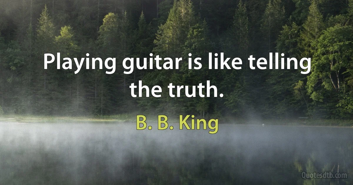 Playing guitar is like telling the truth. (B. B. King)