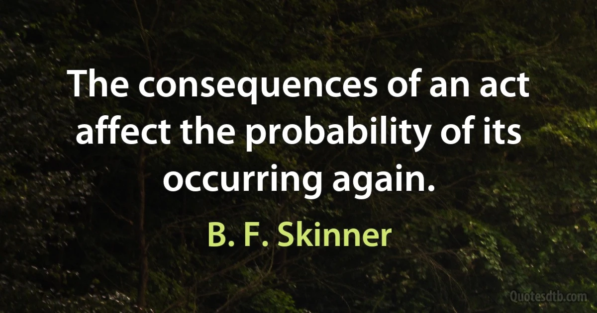 The consequences of an act affect the probability of its occurring again. (B. F. Skinner)