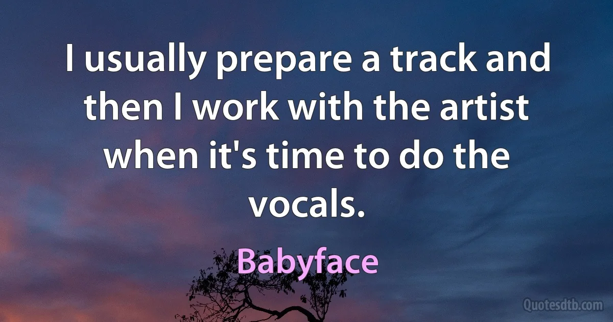 I usually prepare a track and then I work with the artist when it's time to do the vocals. (Babyface)