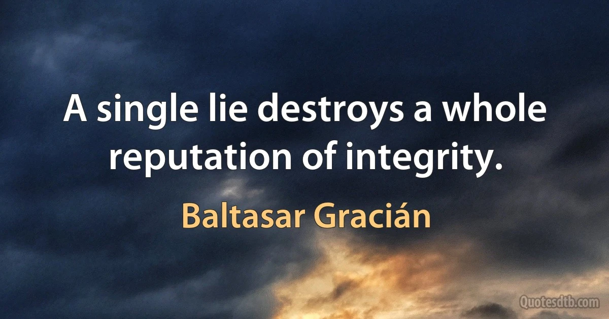 A single lie destroys a whole reputation of integrity. (Baltasar Gracián)