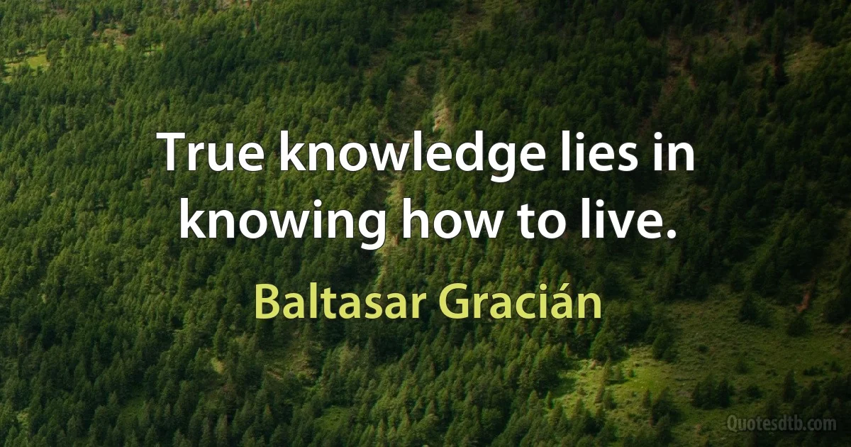 True knowledge lies in knowing how to live. (Baltasar Gracián)