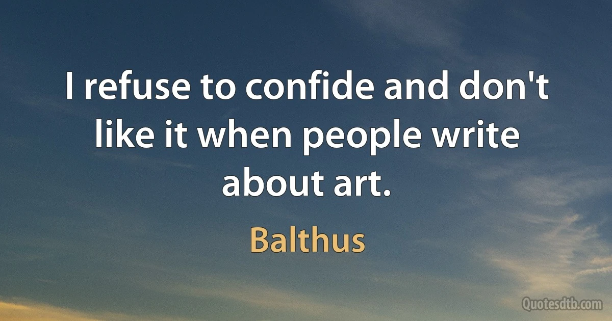 I refuse to confide and don't like it when people write about art. (Balthus)