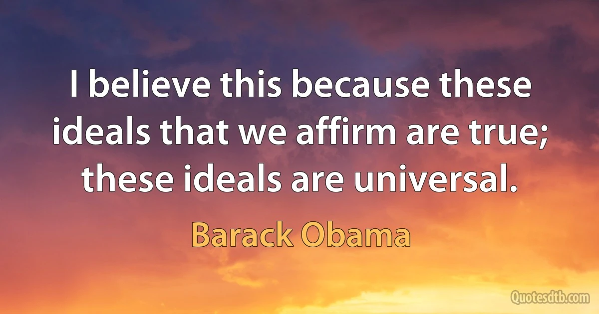 I believe this because these ideals that we affirm are true; these ideals are universal. (Barack Obama)