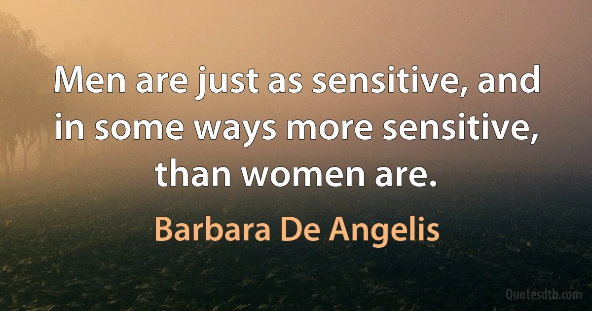 Men are just as sensitive, and in some ways more sensitive, than women are. (Barbara De Angelis)