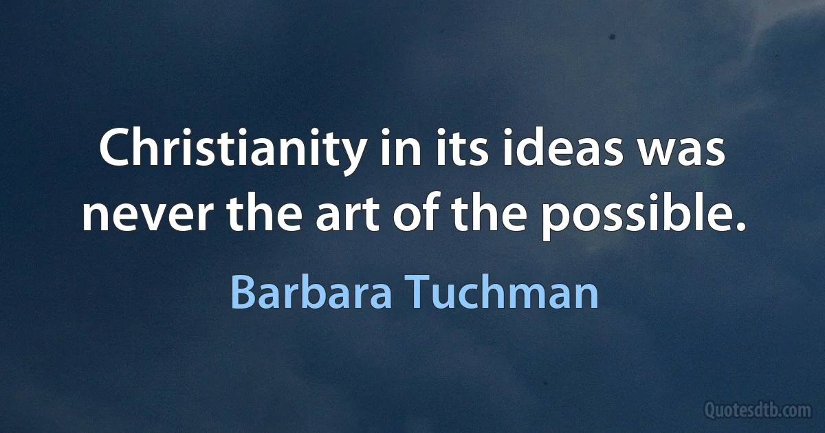 Christianity in its ideas was never the art of the possible. (Barbara Tuchman)