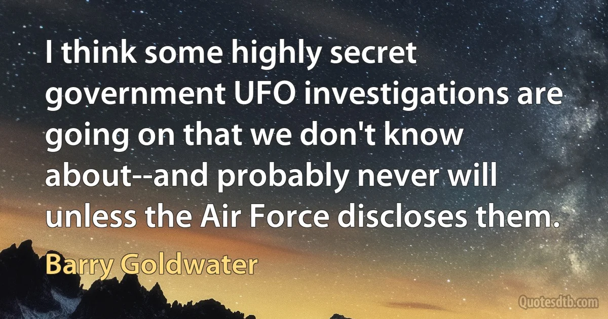 I think some highly secret government UFO investigations are going on that we don't know about--and probably never will unless the Air Force discloses them. (Barry Goldwater)