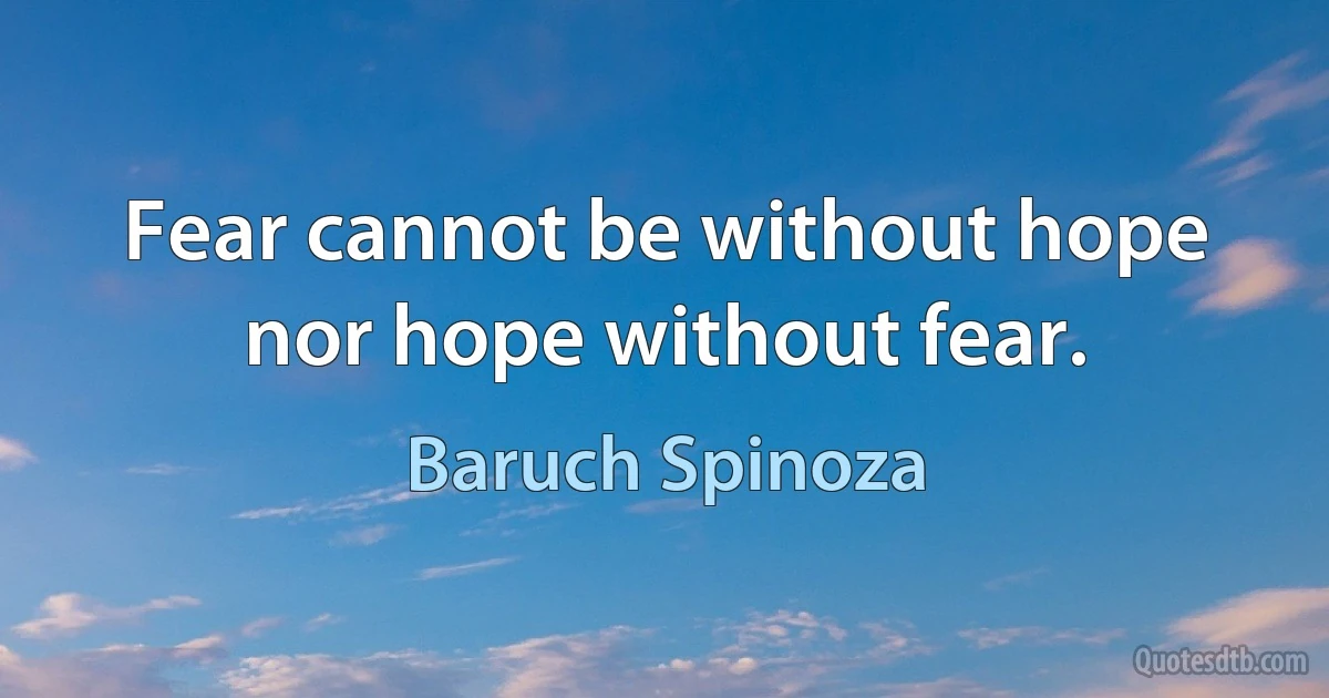 Fear cannot be without hope nor hope without fear. (Baruch Spinoza)