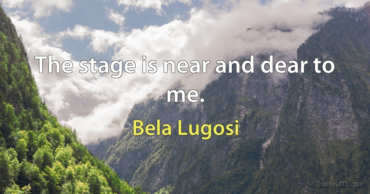 The stage is near and dear to me. (Bela Lugosi)