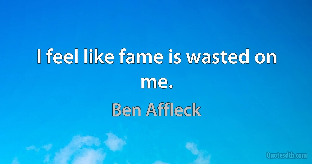 I feel like fame is wasted on me. (Ben Affleck)