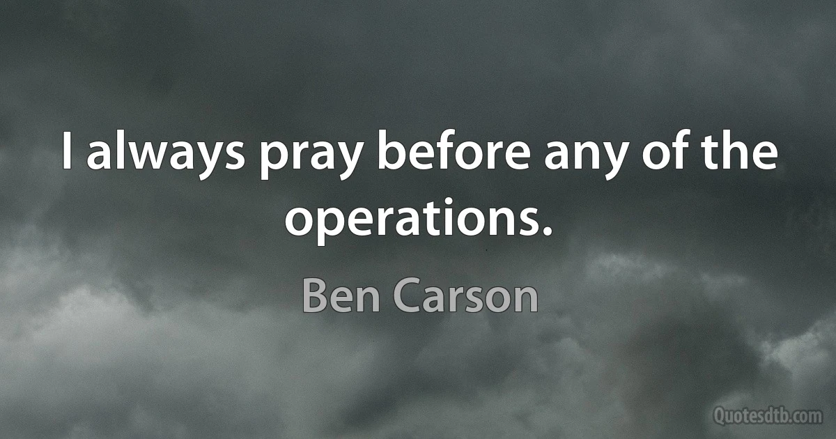 I always pray before any of the operations. (Ben Carson)