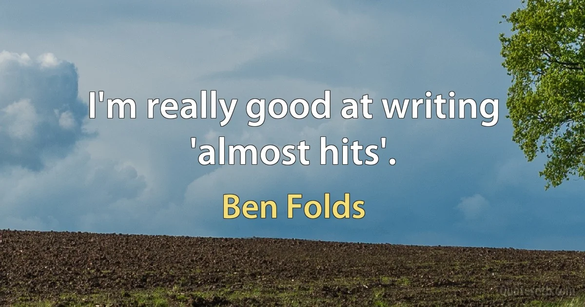 I'm really good at writing 'almost hits'. (Ben Folds)