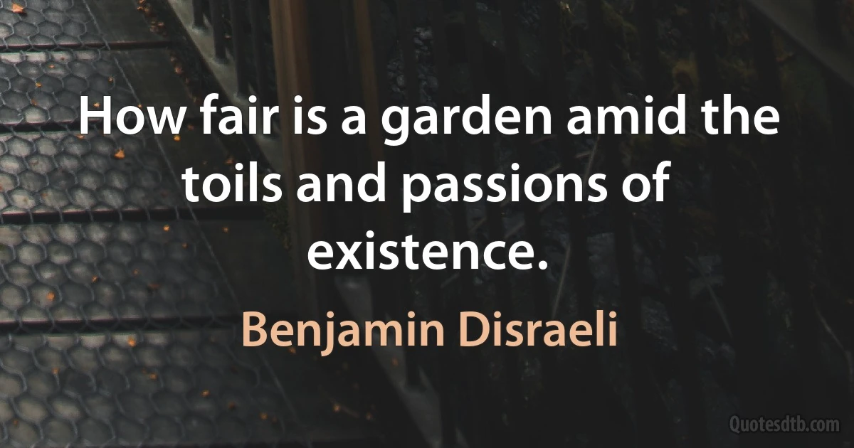 How fair is a garden amid the toils and passions of existence. (Benjamin Disraeli)