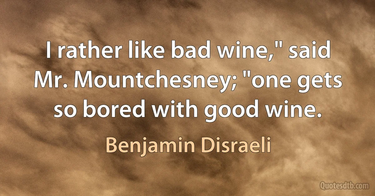 I rather like bad wine," said Mr. Mountchesney; "one gets so bored with good wine. (Benjamin Disraeli)