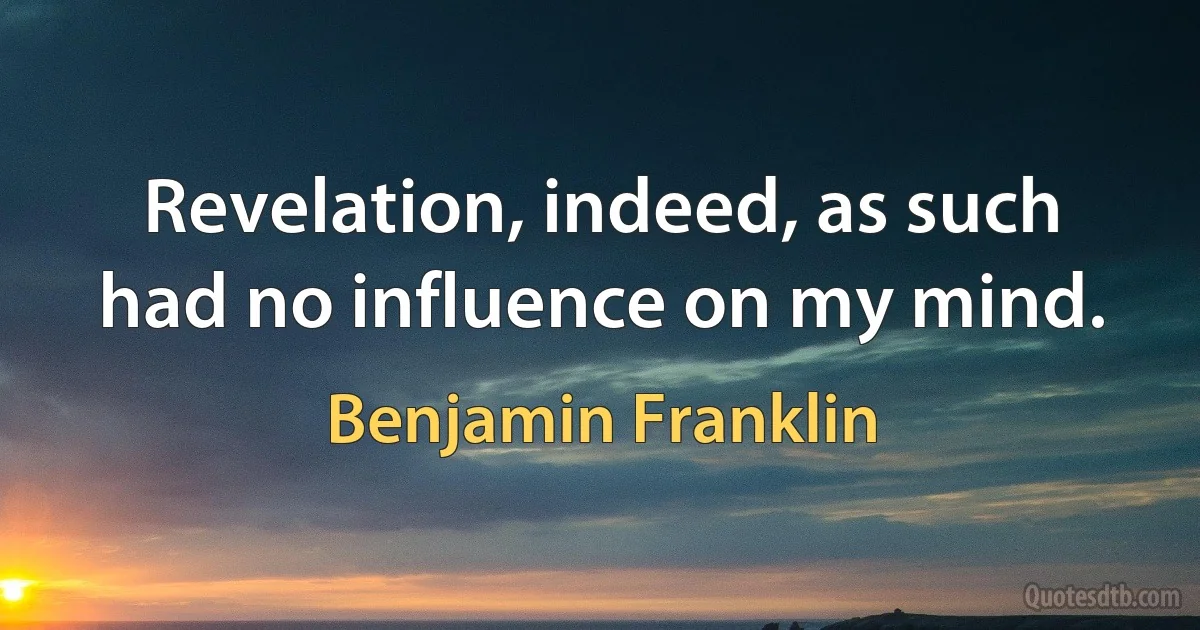 Revelation, indeed, as such had no influence on my mind. (Benjamin Franklin)