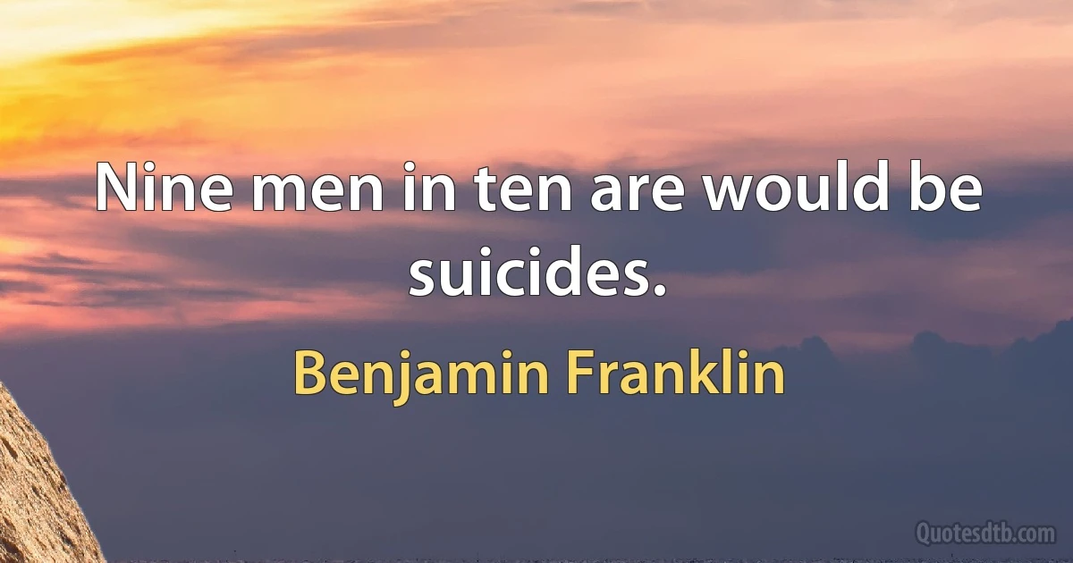 Nine men in ten are would be suicides. (Benjamin Franklin)