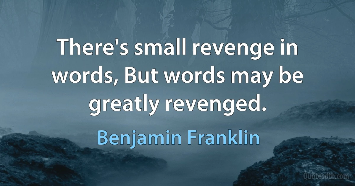 There's small revenge in words, But words may be greatly revenged. (Benjamin Franklin)