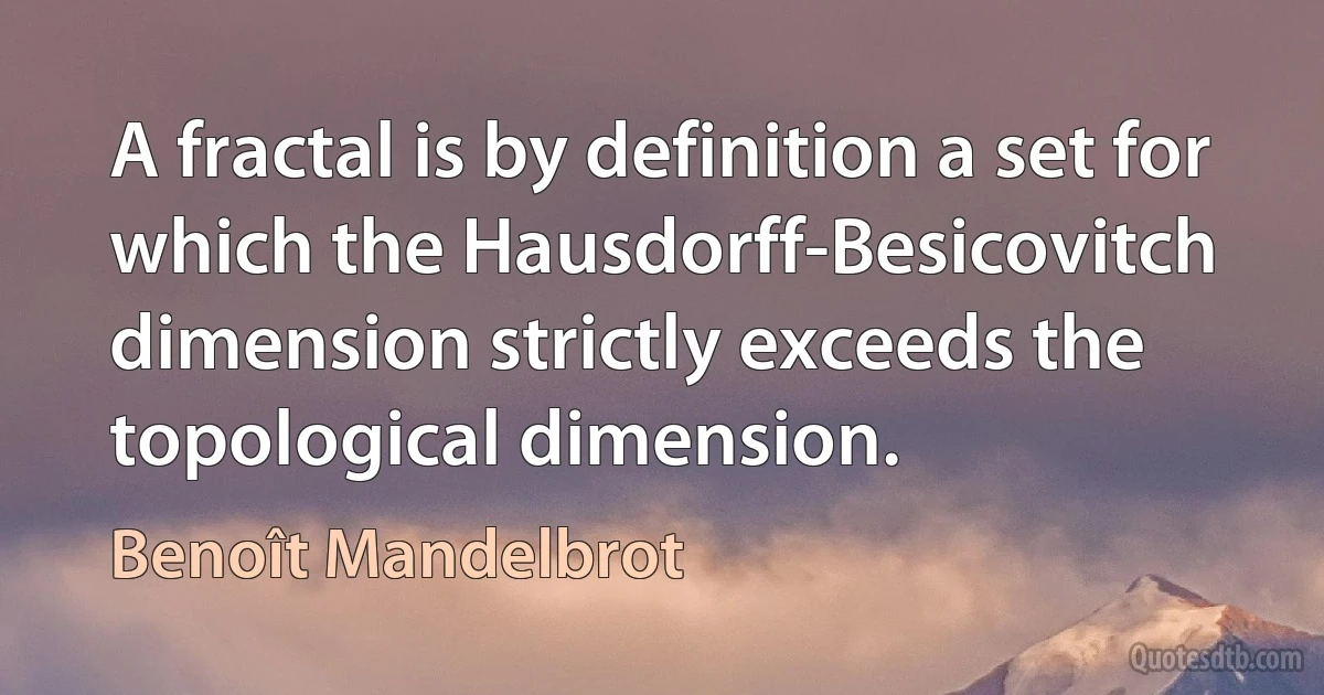 A fractal is by definition a set for which the Hausdorff-Besicovitch dimension strictly exceeds the topological dimension. (Benoît Mandelbrot)