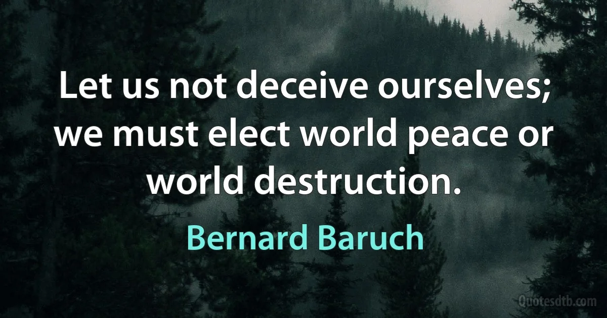 Let us not deceive ourselves; we must elect world peace or world destruction. (Bernard Baruch)