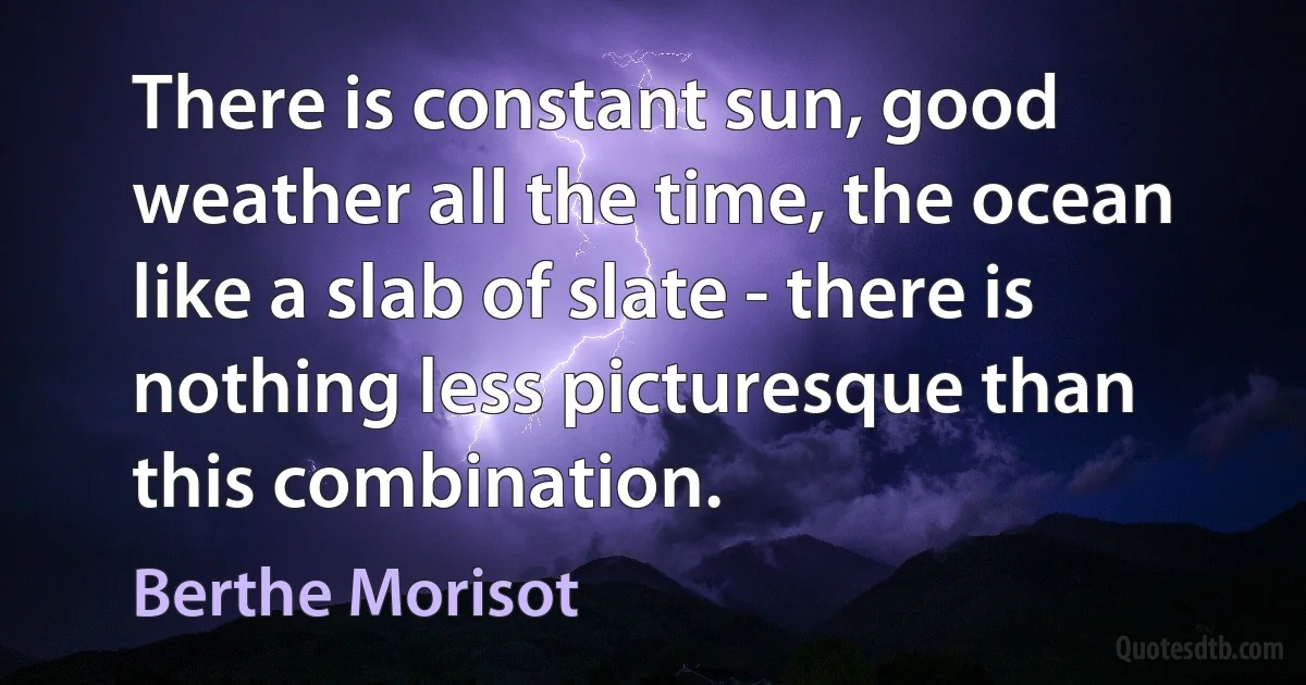 There is constant sun, good weather all the time, the ocean like a slab of slate - there is nothing less picturesque than this combination. (Berthe Morisot)