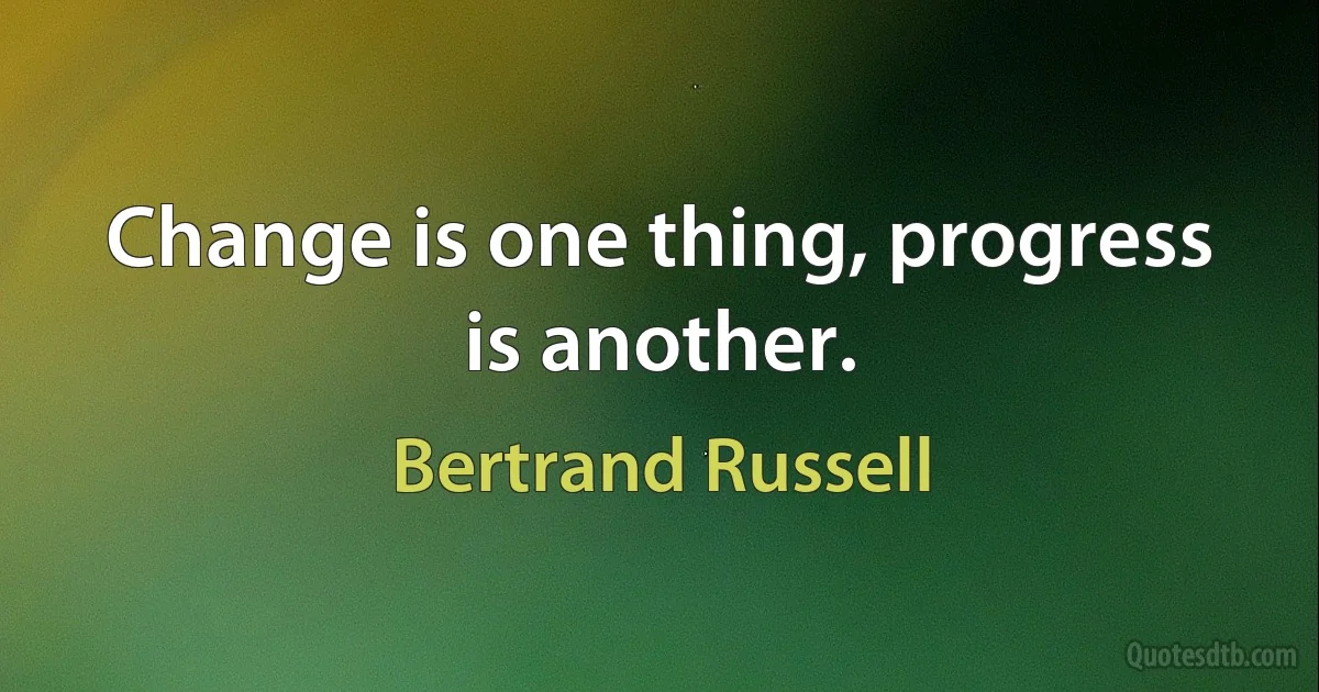 Change is one thing, progress is another. (Bertrand Russell)