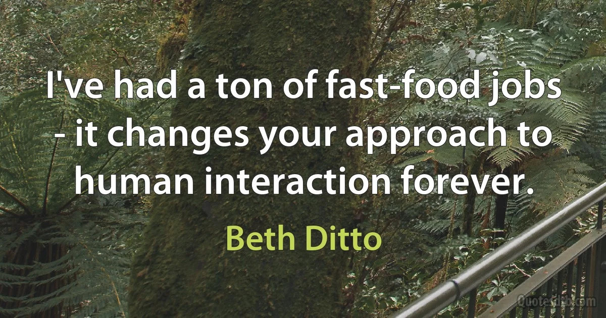 I've had a ton of fast-food jobs - it changes your approach to human interaction forever. (Beth Ditto)