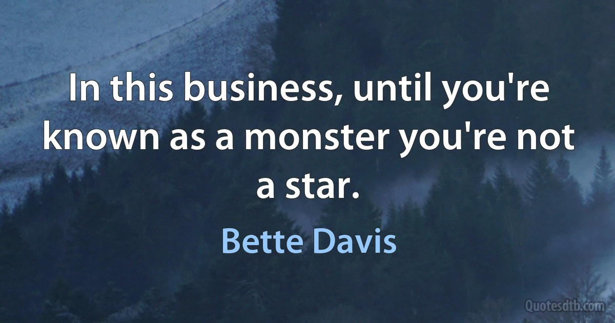 In this business, until you're known as a monster you're not a star. (Bette Davis)