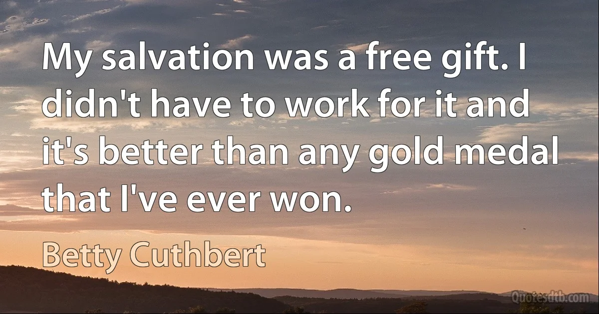 My salvation was a free gift. I didn't have to work for it and it's better than any gold medal that I've ever won. (Betty Cuthbert)