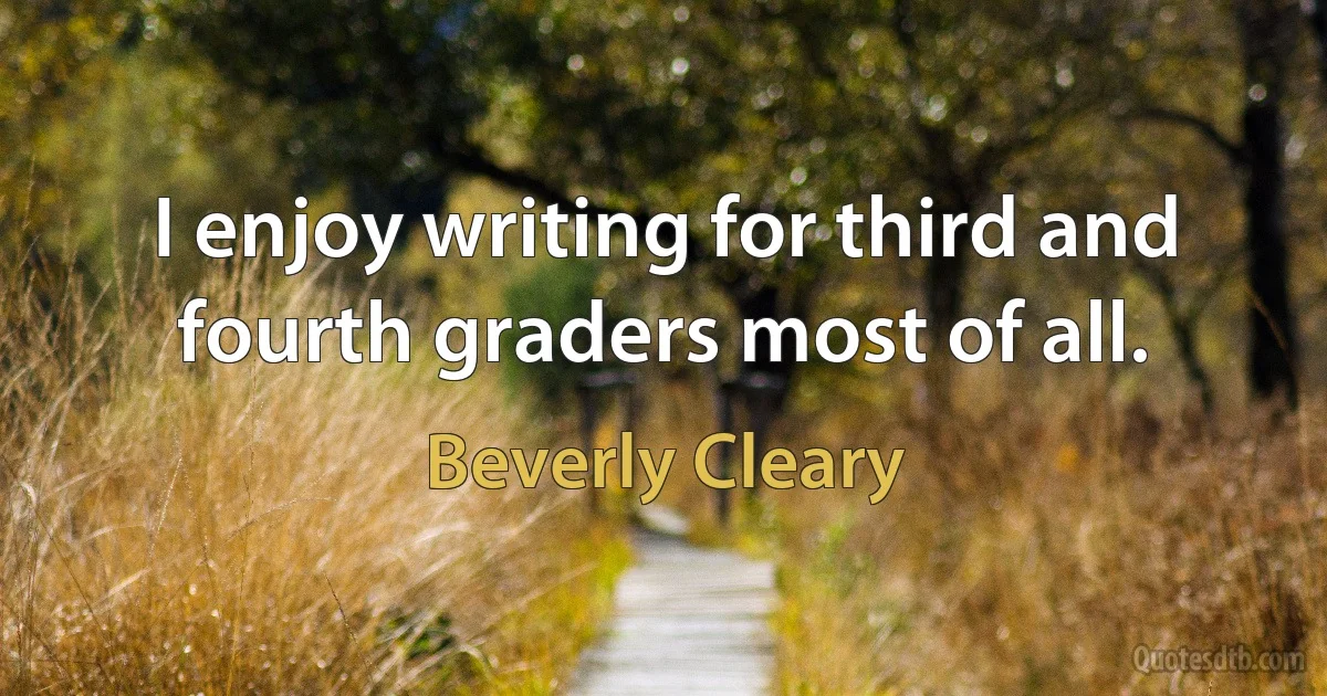 I enjoy writing for third and fourth graders most of all. (Beverly Cleary)