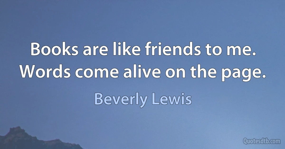 Books are like friends to me. Words come alive on the page. (Beverly Lewis)