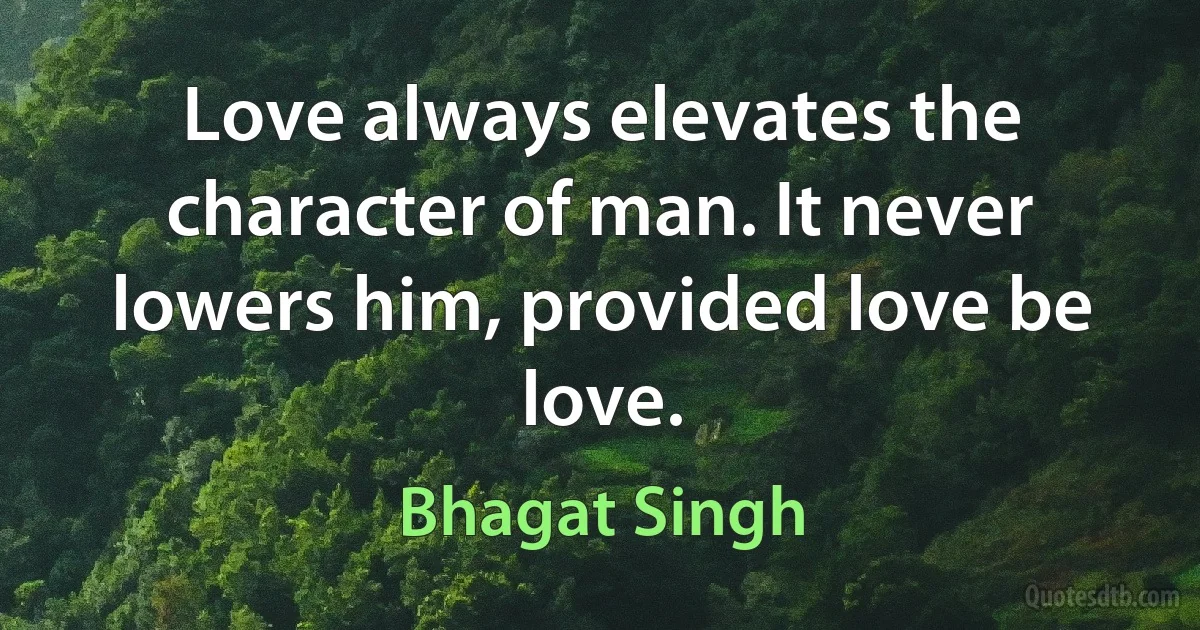 Love always elevates the character of man. It never lowers him, provided love be love. (Bhagat Singh)