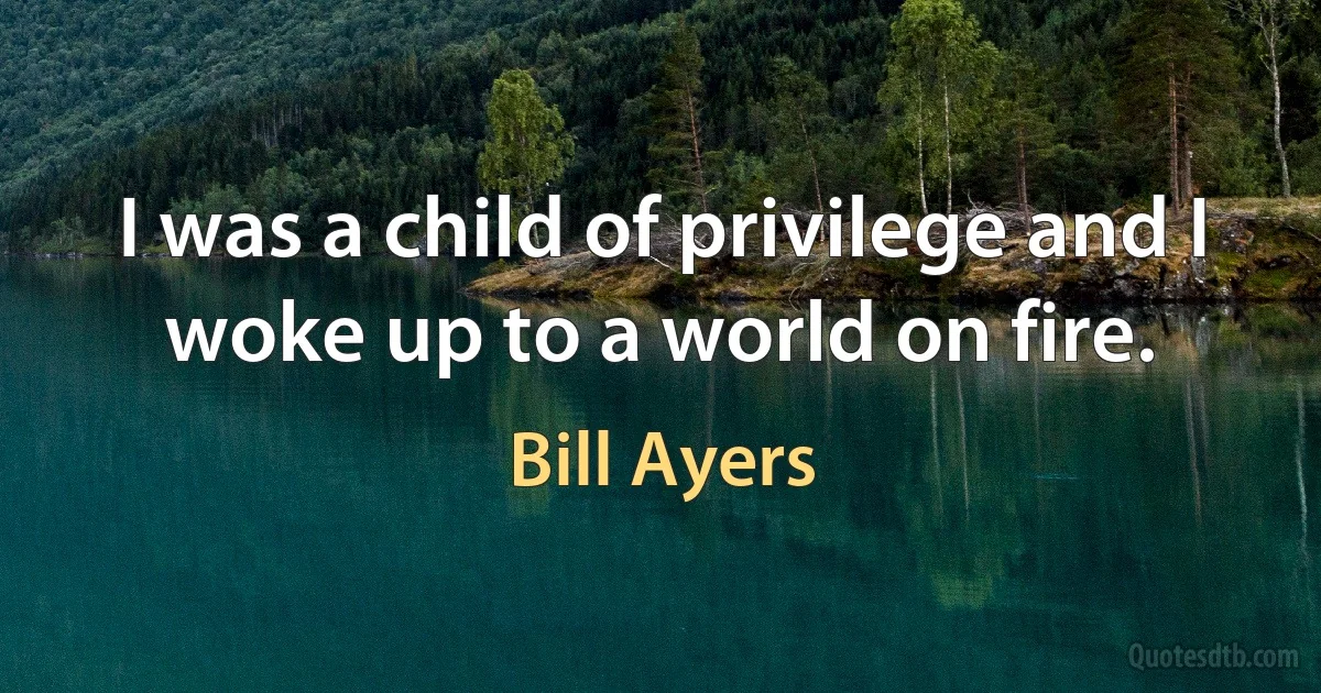 I was a child of privilege and I woke up to a world on fire. (Bill Ayers)