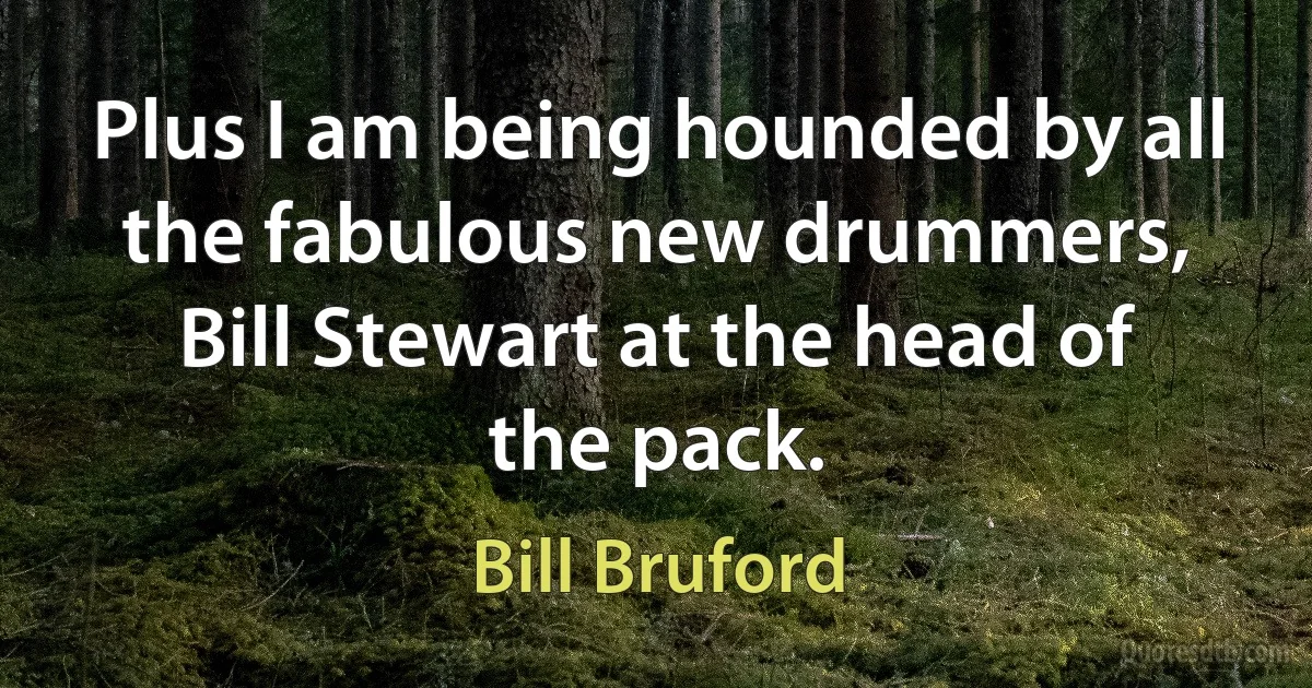 Plus I am being hounded by all the fabulous new drummers, Bill Stewart at the head of the pack. (Bill Bruford)