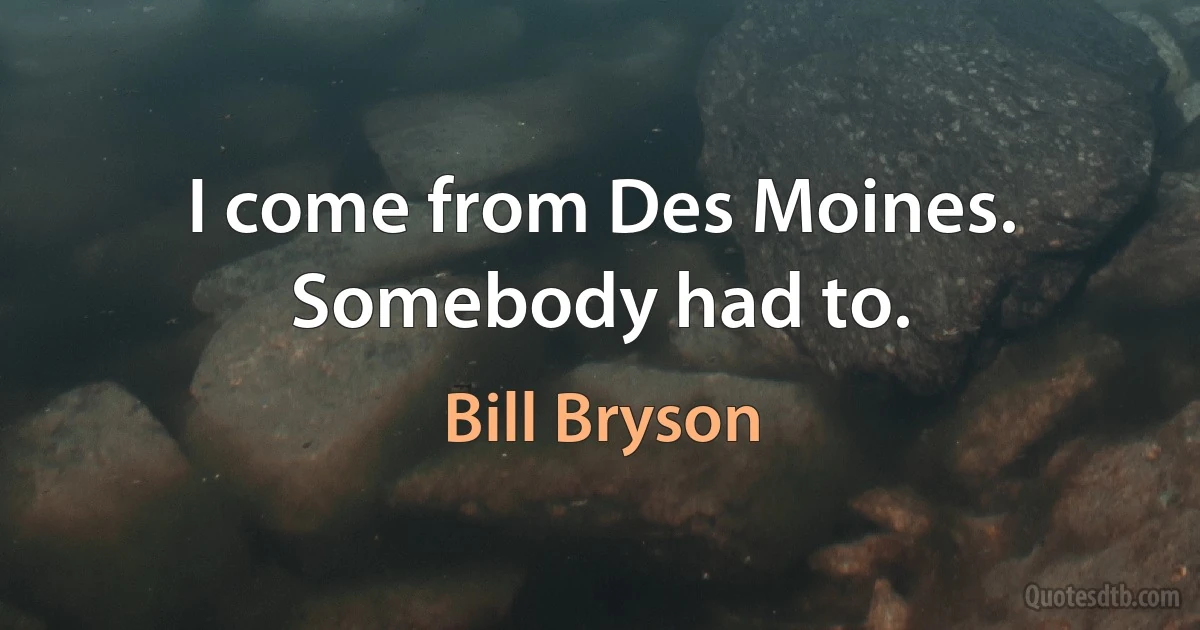 I come from Des Moines. Somebody had to. (Bill Bryson)