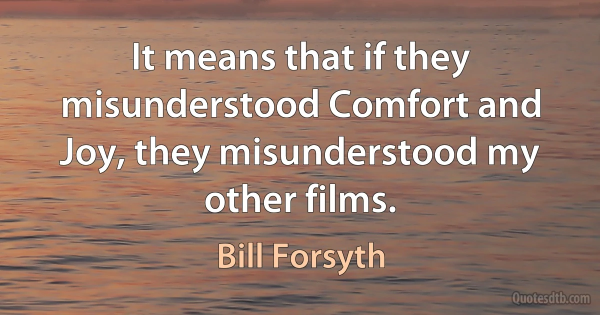 It means that if they misunderstood Comfort and Joy, they misunderstood my other films. (Bill Forsyth)