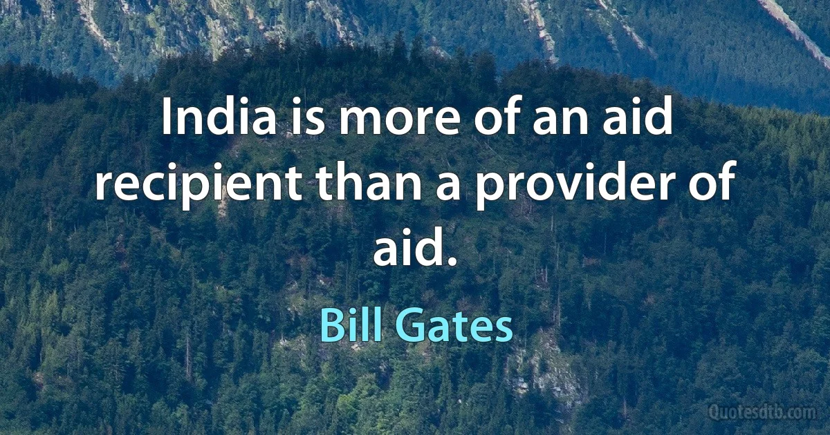 India is more of an aid recipient than a provider of aid. (Bill Gates)