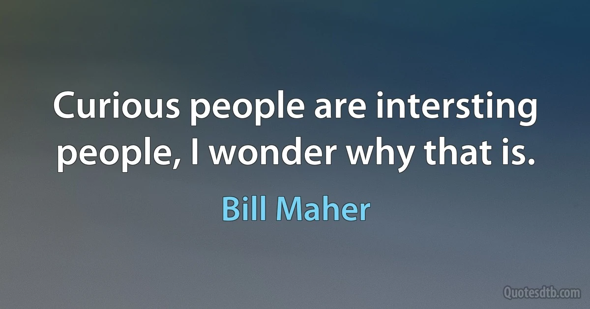 Curious people are intersting people, I wonder why that is. (Bill Maher)