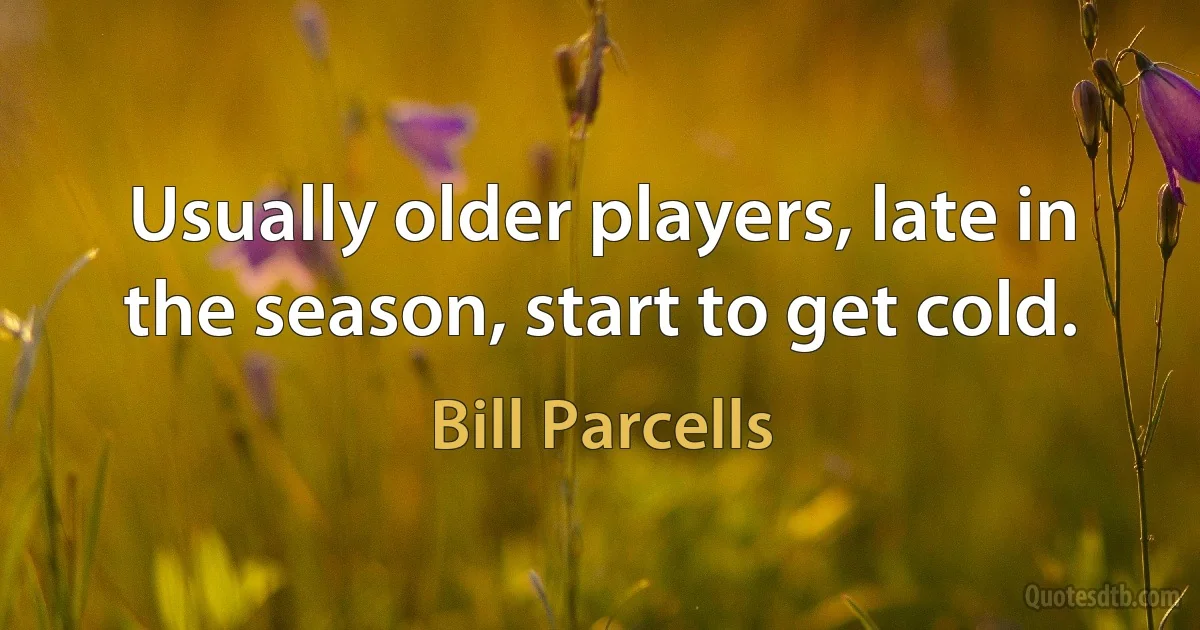 Usually older players, late in the season, start to get cold. (Bill Parcells)