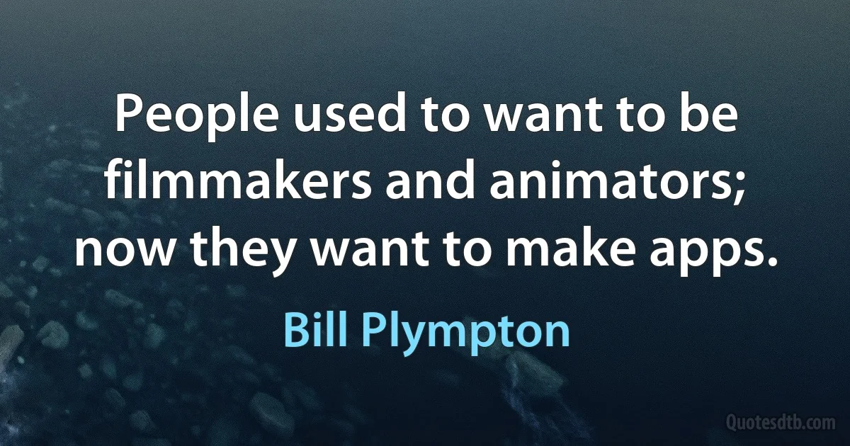 People used to want to be filmmakers and animators; now they want to make apps. (Bill Plympton)