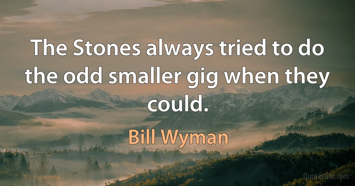 The Stones always tried to do the odd smaller gig when they could. (Bill Wyman)