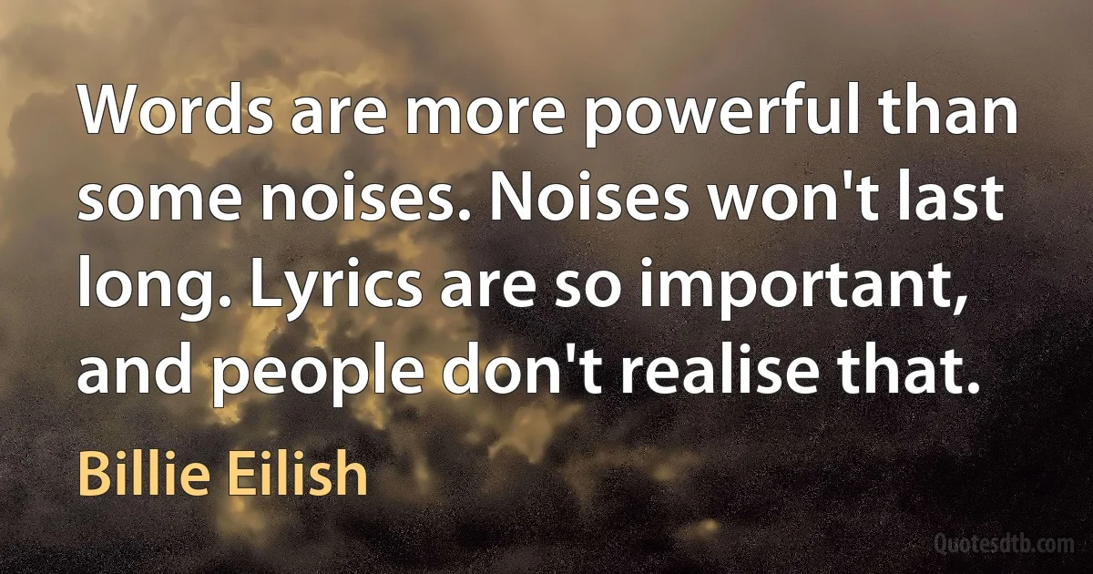 Words are more powerful than some noises. Noises won't last long. Lyrics are so important, and people don't realise that. (Billie Eilish)